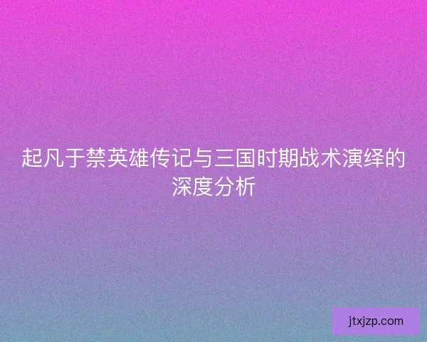 起凡于禁英雄传记与三国时期战术演绎的深度分析