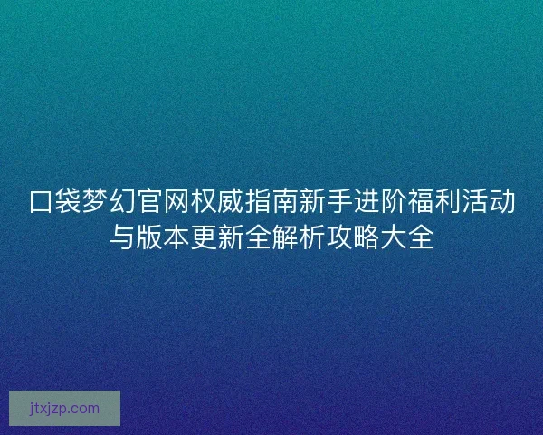 口袋梦幻官网权威指南新手进阶福利活动与版本更新全解析攻略大全